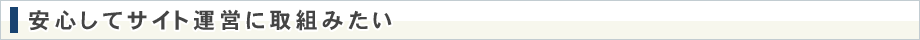 安心してサイト運営に取組みたい