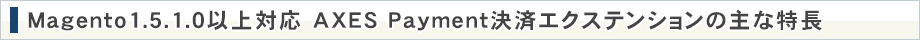Magentoは1.5.1.0以上対応 AXES Payment決済エクステンションの主な特長